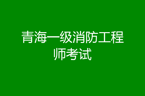青海一级消防工程师考试
