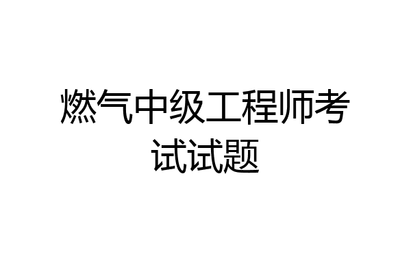 燃气中级工程师考试试题
