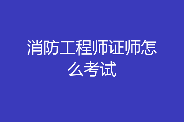 消防工程师证师怎么考试