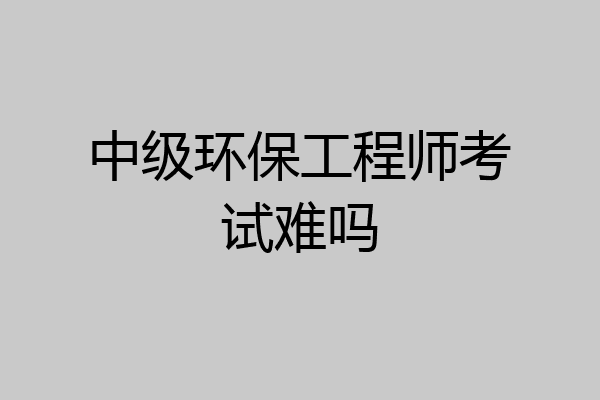 中级环保工程师考试难吗