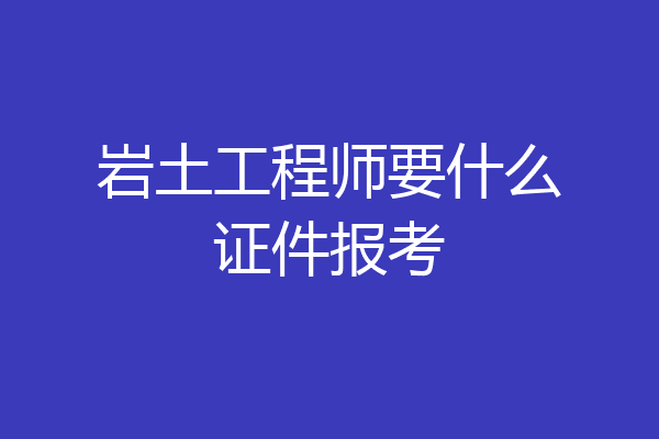 岩土工程师要什么证件报考