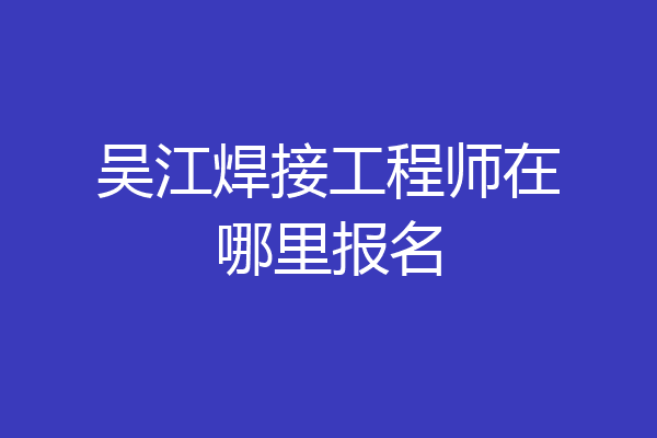 吴江焊接工程师在哪里报名