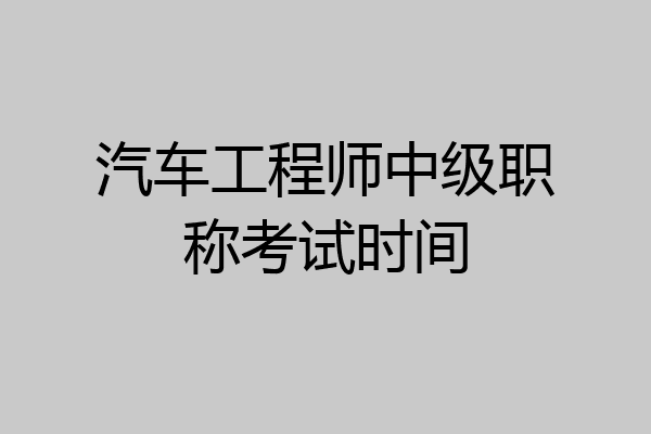 汽车工程师中级职称考试时间