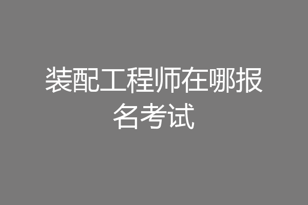 装配工程师在哪报名考试