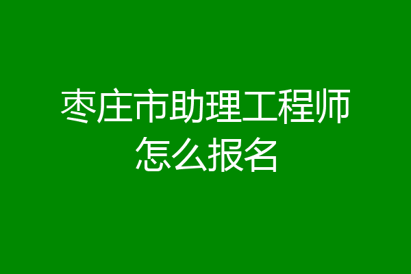 枣庄市助理工程师怎么报名