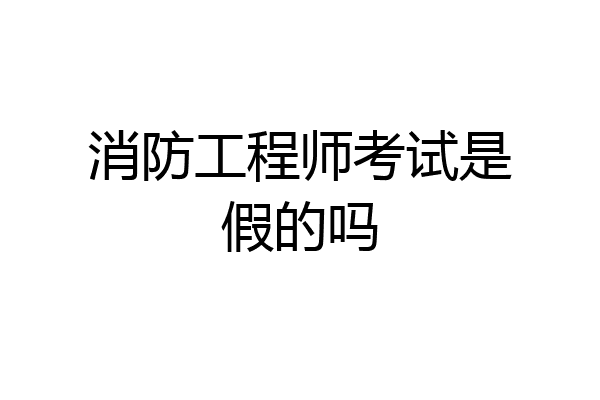 消防工程师考试是假的吗