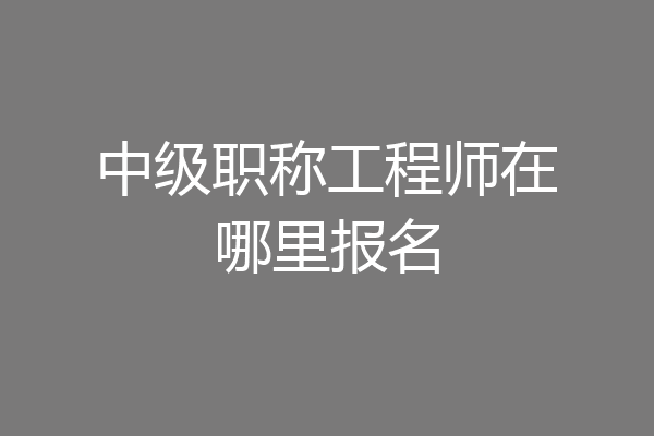中级职称工程师在哪里报名