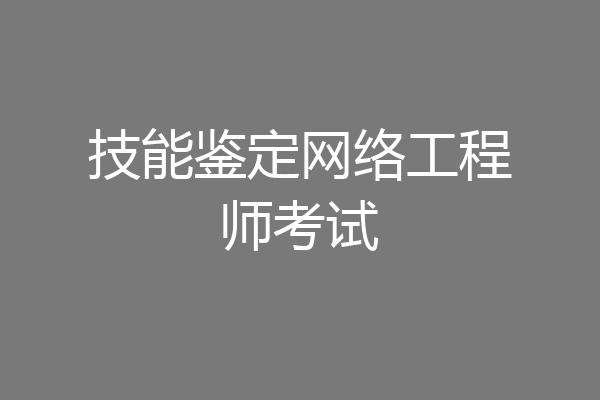技能鉴定网络工程师考试