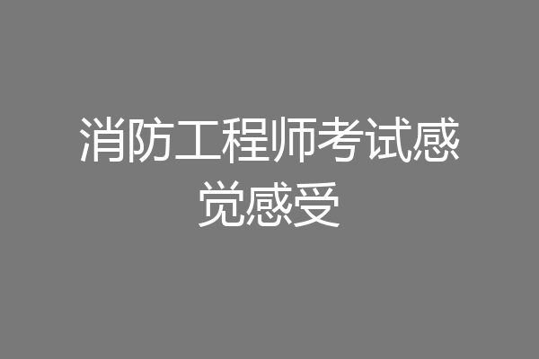 消防工程师考试感觉感受