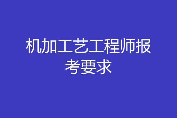 机加工艺工程师报考要求