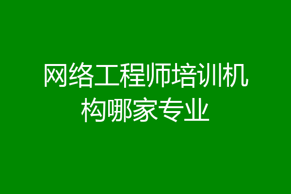 网络工程师培训机构哪家专业
