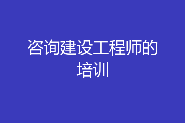 咨询建设工程师的培训