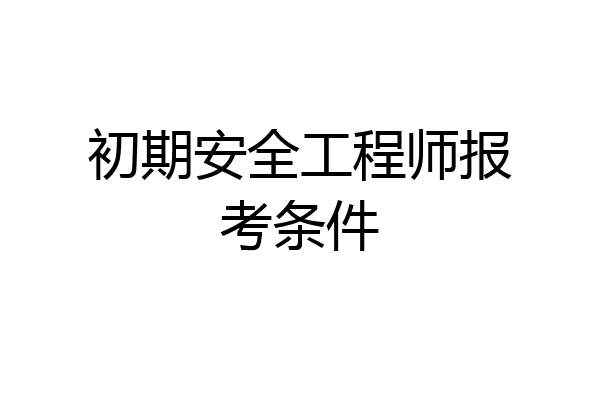 初期安全工程师报考条件