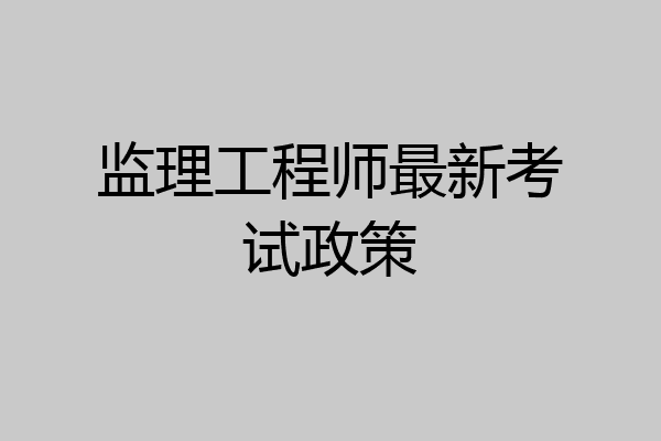监理工程师最新考试政策