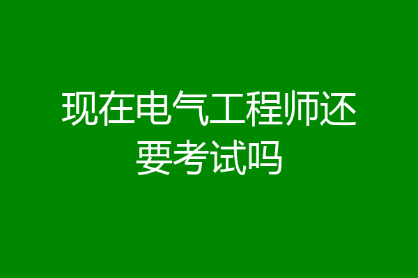 现在电气工程师还要考试吗