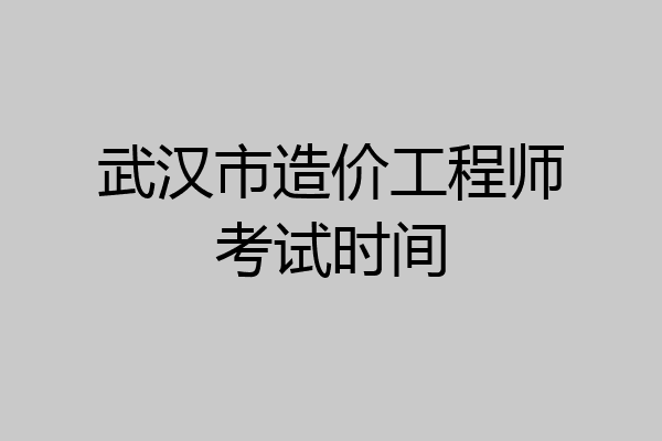 武汉市造价工程师考试时间