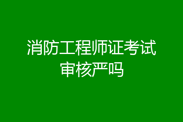 消防工程师证考试审核严吗
