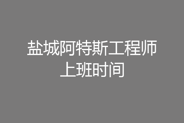 盐城阿特斯工程师上班时间