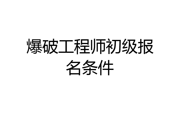 爆破工程师初级报名条件