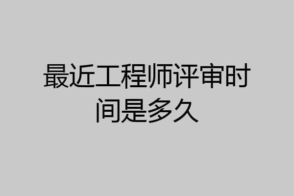 最近工程师评审时间是多久