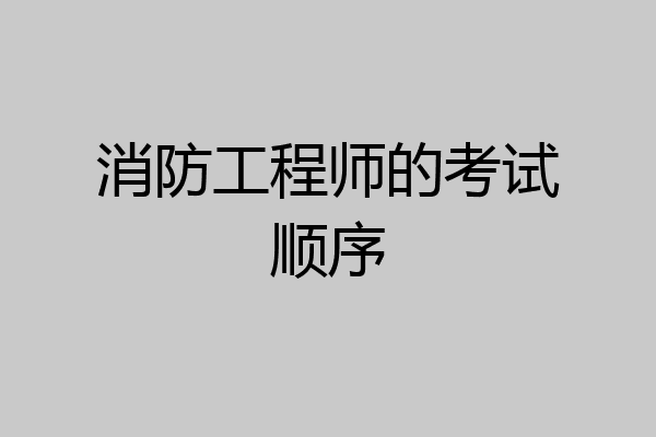消防工程师的考试顺序