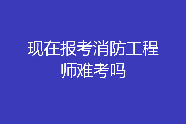 现在报考消防工程师难考吗