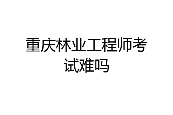 重庆林业工程师考试难吗