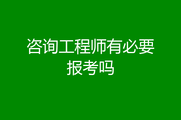 咨询工程师有必要报考吗
