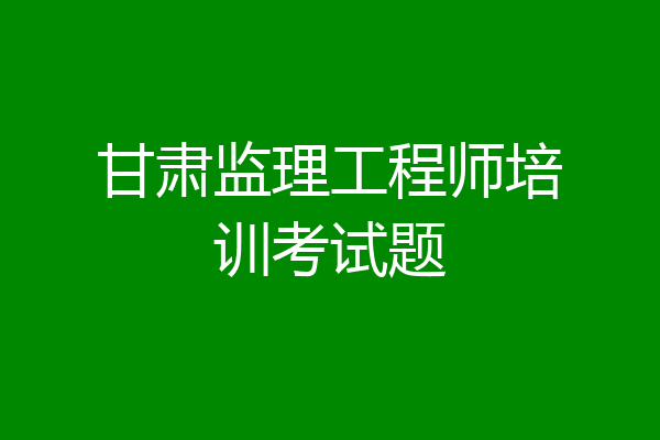 甘肃监理工程师培训考试题