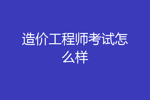 造价工程师考试怎么样
