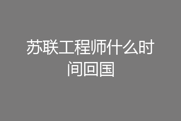 苏联工程师什么时间回国