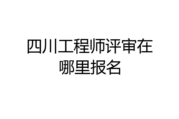 四川工程师评审在哪里报名