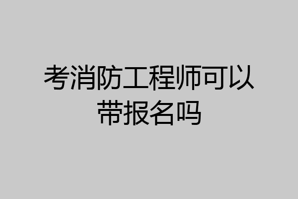 考消防工程师可以带报名吗