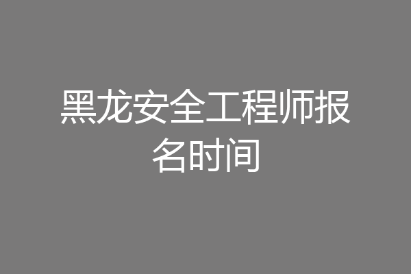 黑龙安全工程师报名时间