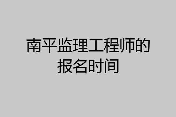 南平监理工程师的报名时间