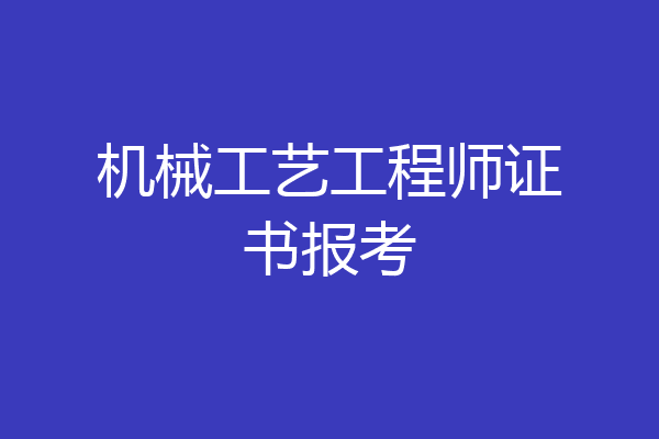 机械工艺工程师证书报考