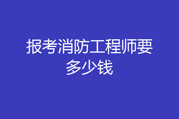 报考消防工程师要多少钱
