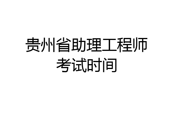 贵州省助理工程师考试时间