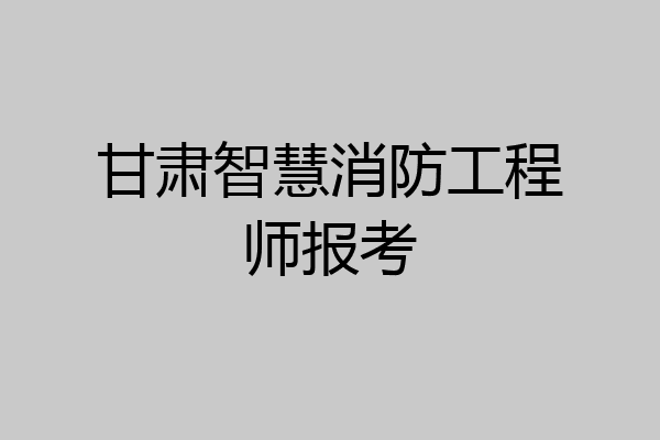 甘肃智慧消防工程师报考