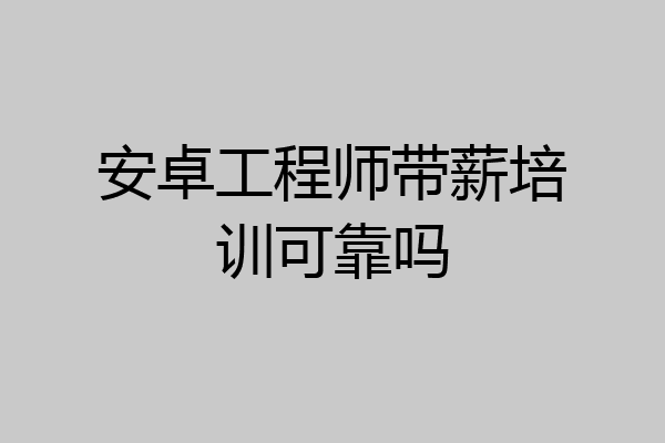 安卓工程师带薪培训可靠吗