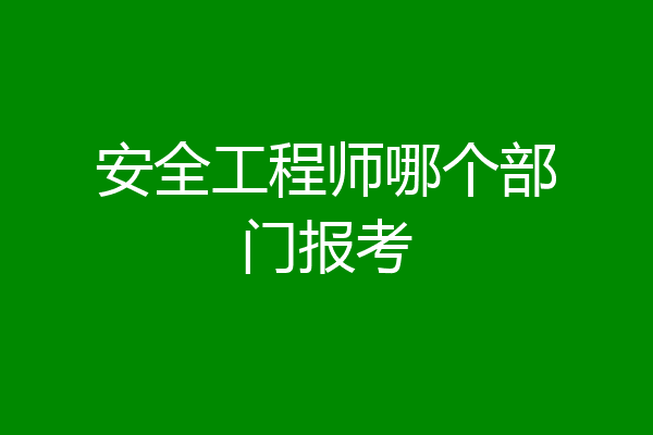 安全工程师哪个部门报考