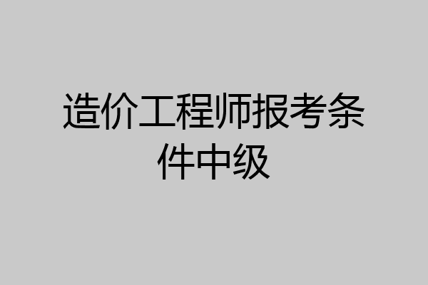 造价工程师报考条件中级