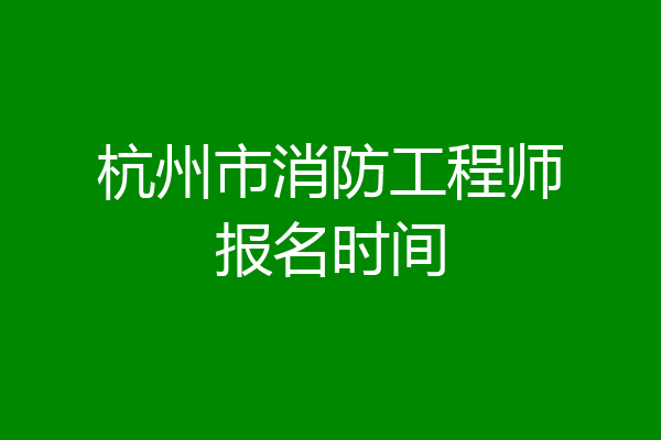 杭州市消防工程师报名时间