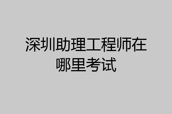 深圳助理工程师在哪里考试