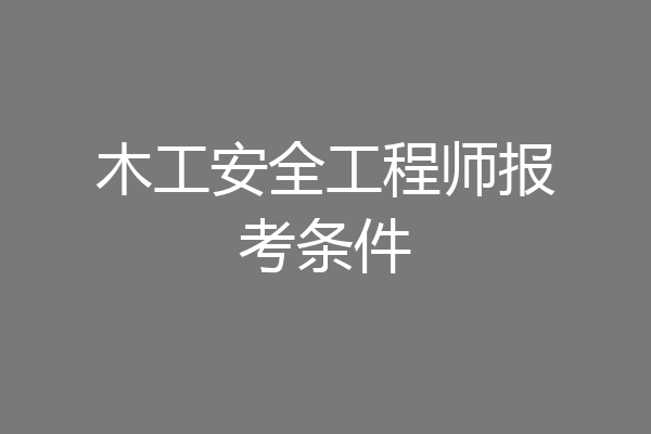 木工安全工程师报考条件