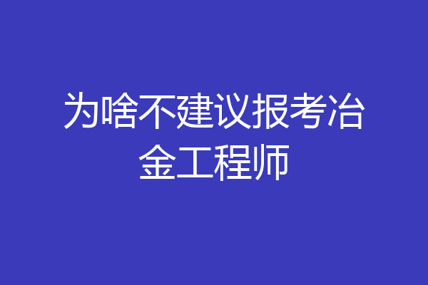为啥不建议报考冶金工程师