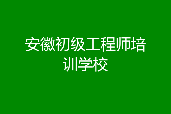 安徽初级工程师培训学校