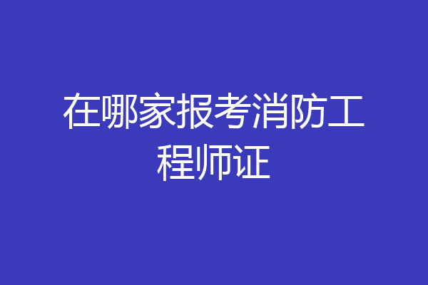 在哪家报考消防工程师证