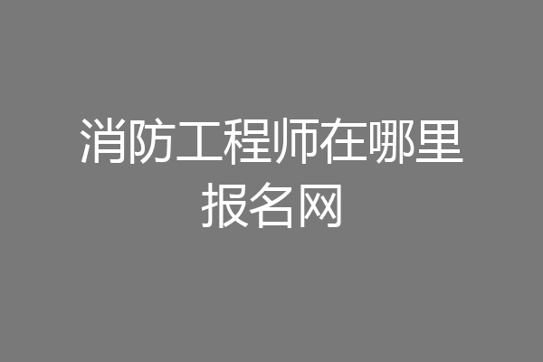 消防工程师在哪里报名网