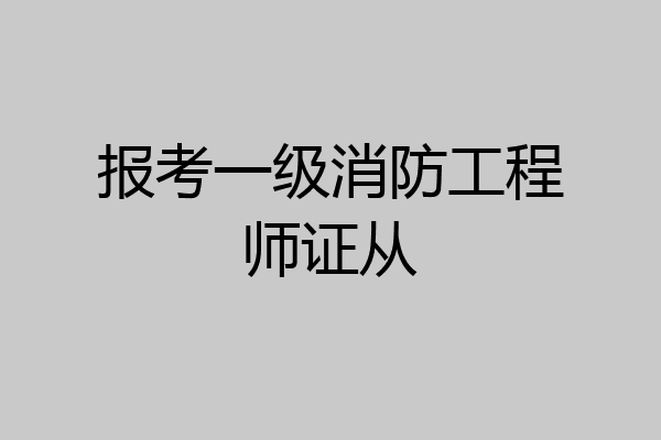 报考一级消防工程师证从